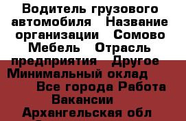 Водитель грузового автомобиля › Название организации ­ Сомово-Мебель › Отрасль предприятия ­ Другое › Минимальный оклад ­ 15 000 - Все города Работа » Вакансии   . Архангельская обл.,Северодвинск г.